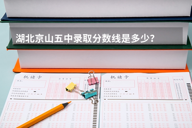 湖北京山五中录取分数线是多少?