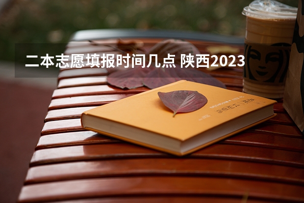 二本志愿填报时间几点 陕西2023高考二本志愿填报时间