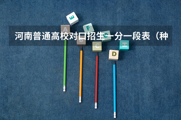 河南普通高校对口招生一分一段表(种植类) 河南种植类对口升学大学名单