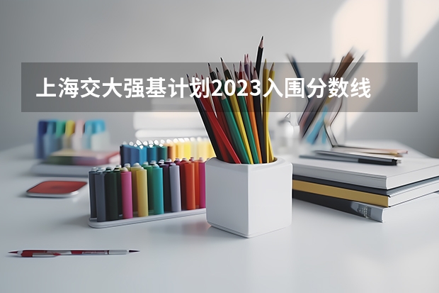 上海交大强基计划2023入围分数线？ 复旦强基计划入围分数线