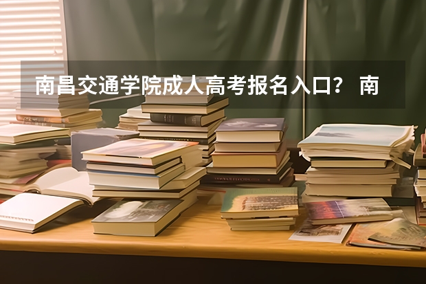 南昌交通学院成人高考报名入口? 南昌高中高考成绩