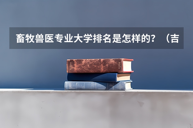 畜牧兽医专业大学排名是怎样的？（吉林农业科技学院全国排名）