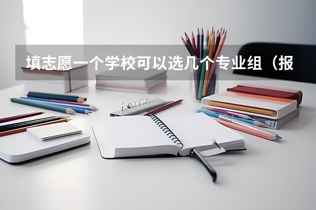 填志愿一个学校可以选几个专业组（报志愿可以报几个学校几个专业）