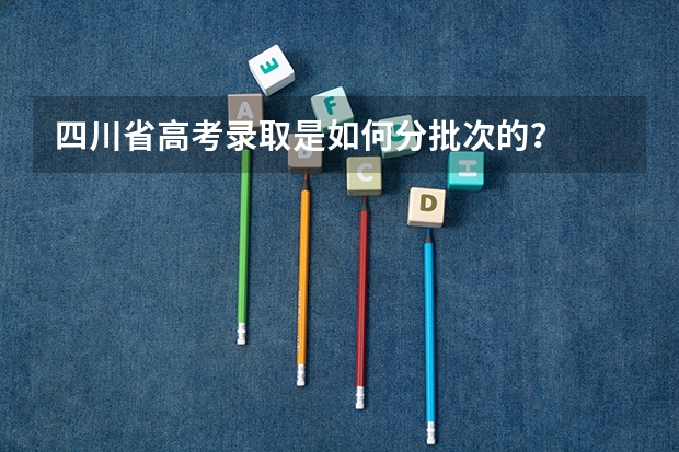 四川省高考录取是如何分批次的？