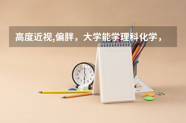高度近视,偏胖,大学能学理科化学,物理吗?
现在高一,近视有六百度,个人比较喜欢化学,物理,就是问