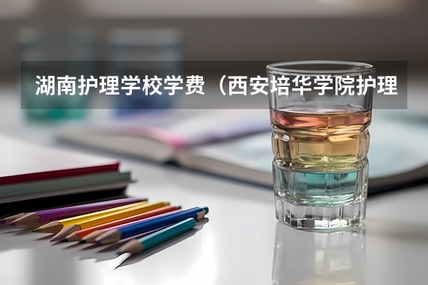 湖南护理学校学费（西安培华学院护理专业学费）