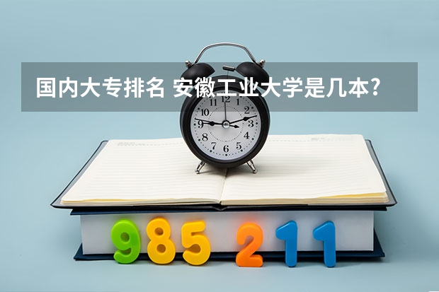 国内大专排名 安徽工业大学是几本?