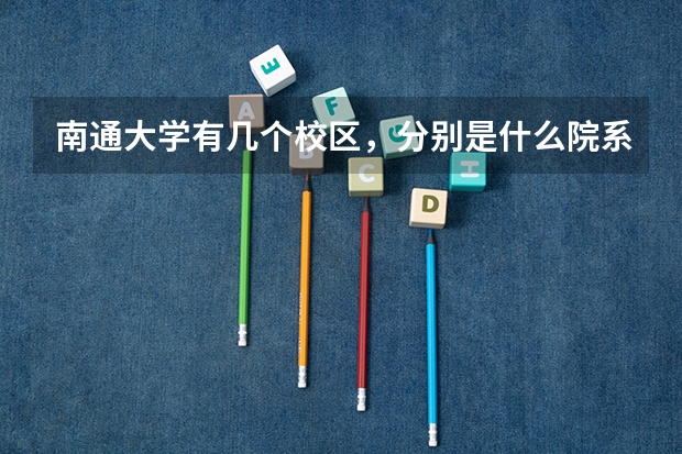 南通大学有几个校区，分别是什么院系