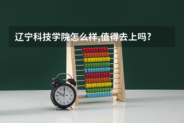 辽宁科技学院怎么样,值得去上吗?
