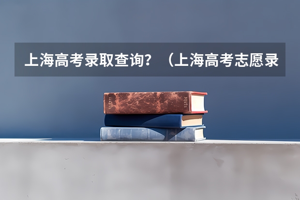 上海高考录取查询？（上海高考志愿录取顺序？）