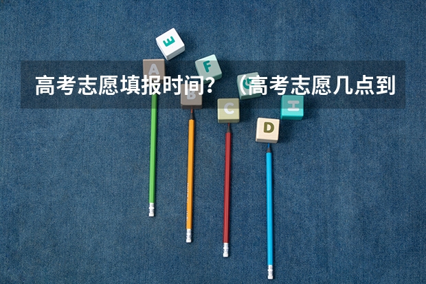 高考志愿填报时间？（高考志愿几点到几点可以开始填）