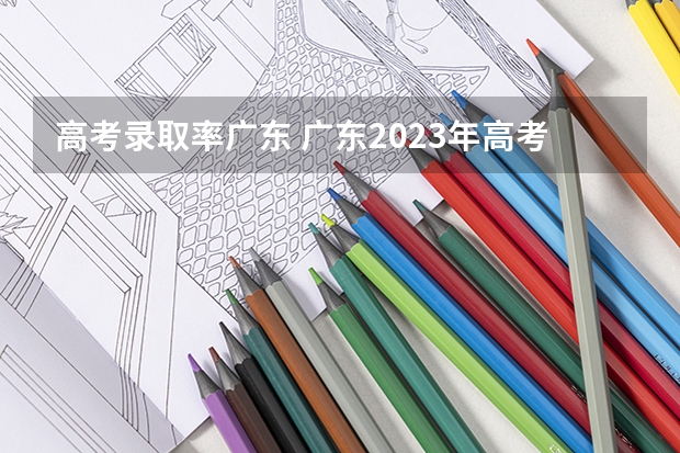 高考录取率广东 广东2023年高考本科录取率