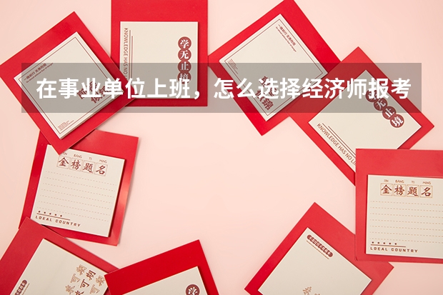 在事业单位上班，怎么选择经济师报考专业