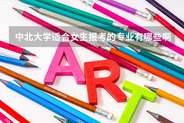 中北大学适合女生报考的专业有哪些啊？