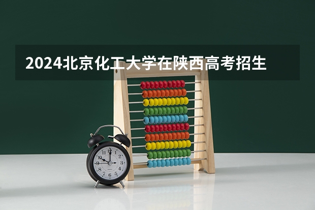 2024北京化工大学在陕西高考招生计划介绍
