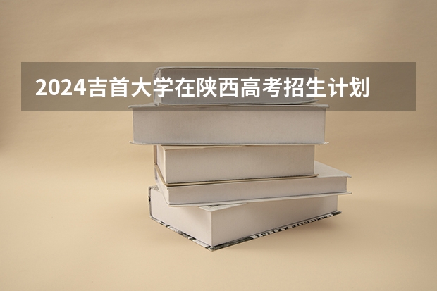 2024吉首大学在陕西高考招生计划介绍