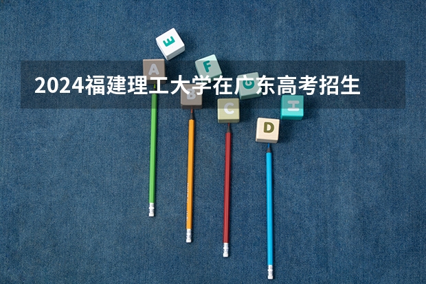 2024福建理工大学在广东高考招生计划介绍