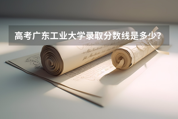 高考广东工业大学录取分数线是多少？
