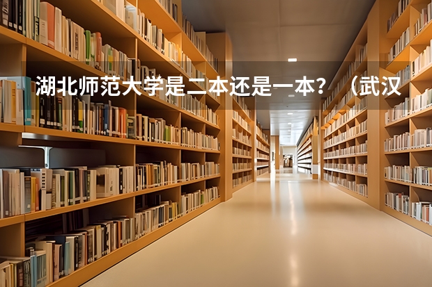 湖北师范大学是二本还是一本？（武汉师范大学是一本还是二本?）