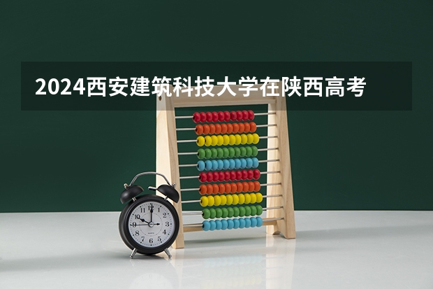 2024西安建筑科技大学在陕西高考招生计划介绍