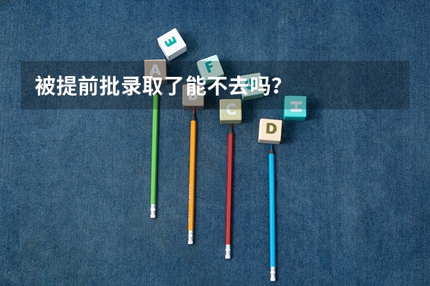 被提前批录取了能不去吗？