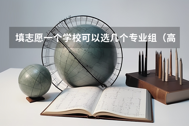 填志愿一个学校可以选几个专业组（高考志愿填几个学校几个专业）