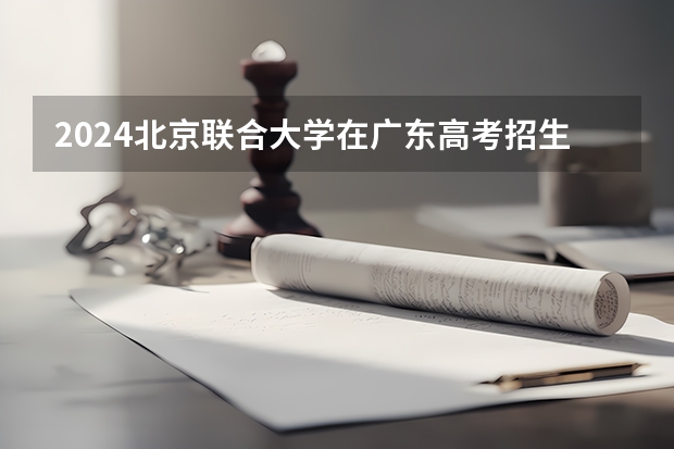 2024北京联合大学在广东高考招生计划介绍