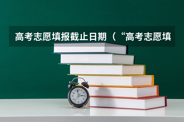 高考志愿填报截止日期（“高考志愿填报时间？）