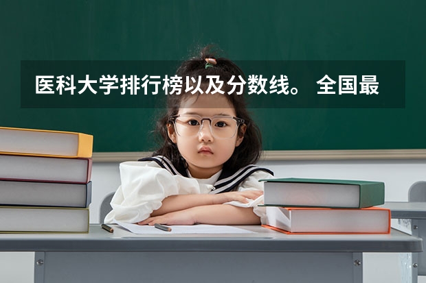 医科大学排行榜以及分数线。 全国最好医科大学排名榜