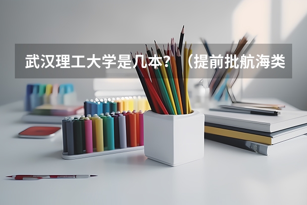 武汉理工大学是几本？（提前批航海类院校分数）