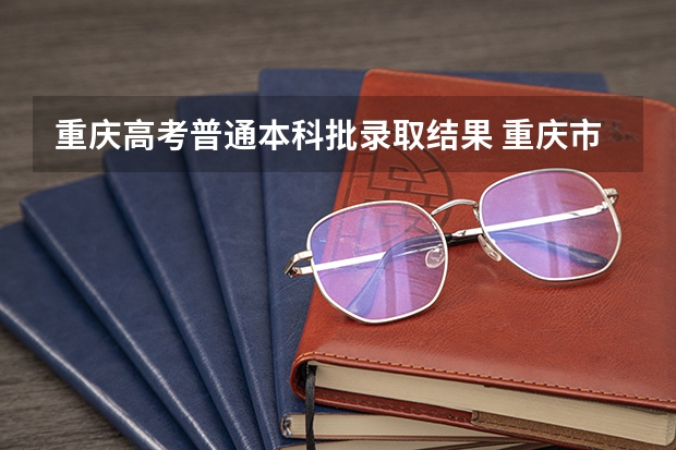 重庆高考普通本科批录取结果 重庆市高考本科录取分数线