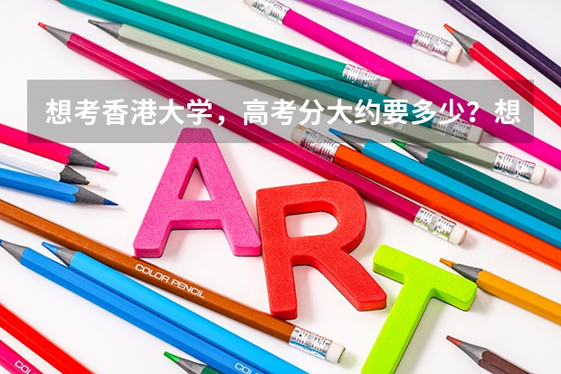 想考香港大学，高考分大约要多少？想得奖学金呢？要多少分？面试时又要表现怎样？