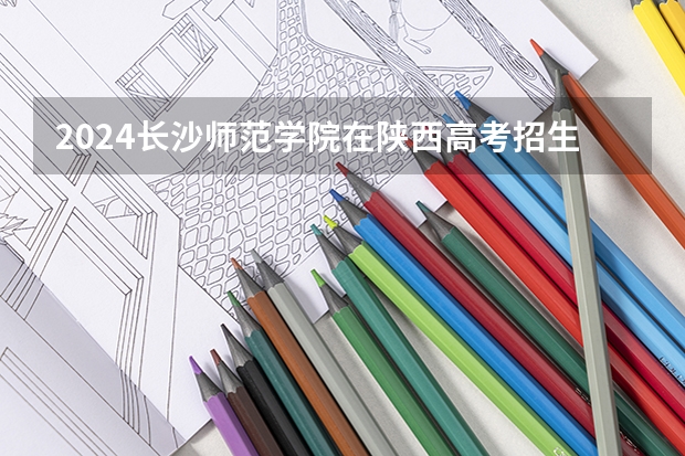2024长沙师范学院在陕西高考招生计划介绍