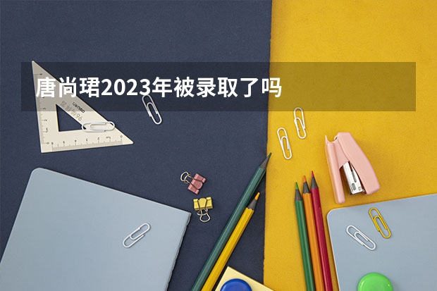 唐尚珺2023年被录取了吗
