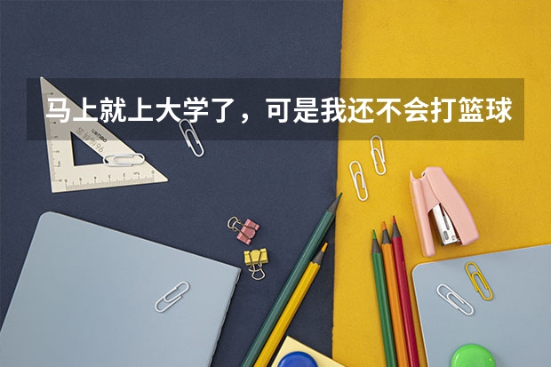 马上就上大学了,可是我还不会打篮球,怎么办