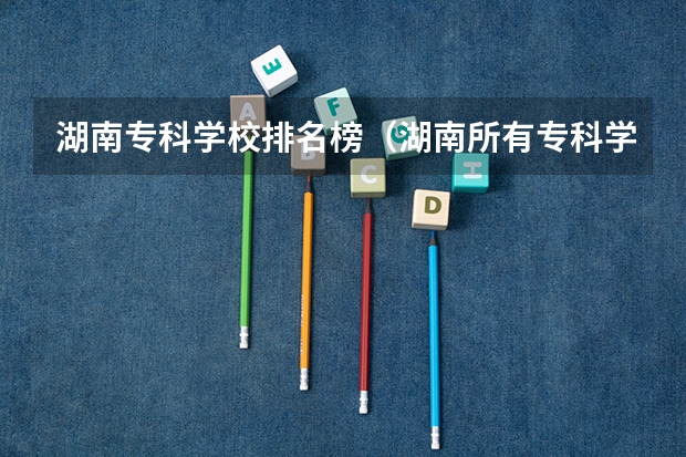 湖南专科学校排名榜（湖南所有专科学校排名及分数线）