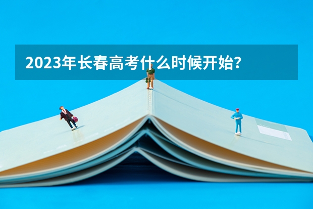2023年长春高考什么时候开始？