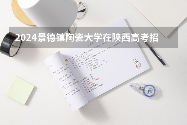 2024景德镇陶瓷大学在陕西高考招生计划介绍