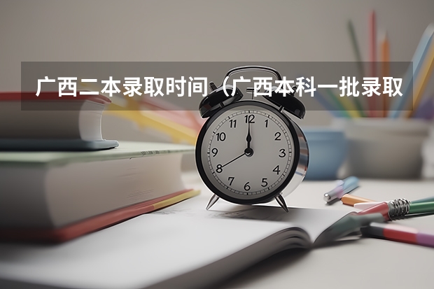 广西二本录取时间（广西本科一批录取时间2023）