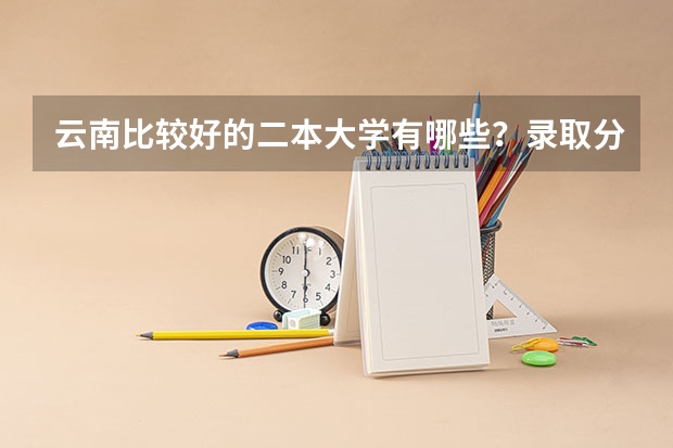 云南比较好的二本大学有哪些？录取分数线是多少？请详细回答，会有好评