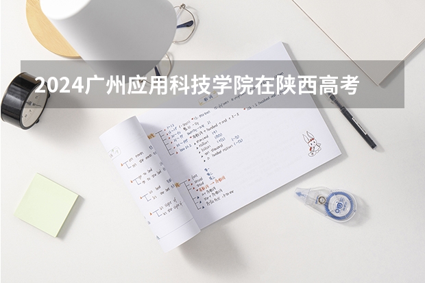 2024广州应用科技学院在陕西高考招生计划介绍