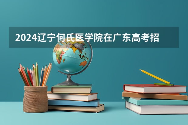 2024辽宁何氏医学院在广东高考招生计划介绍