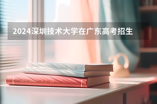 2024深圳技术大学在广东高考招生计划介绍