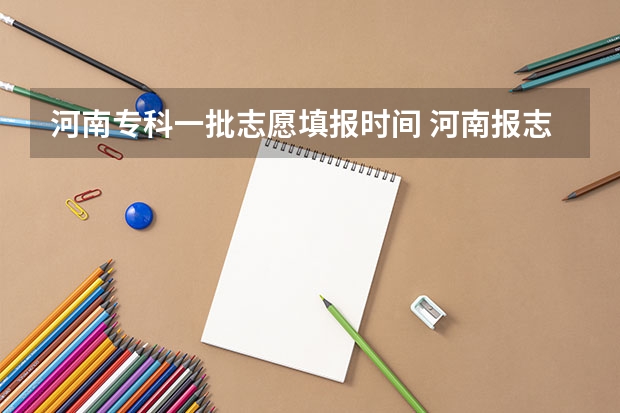 河南专科一批志愿填报时间 河南报志愿时间和截止时间2023