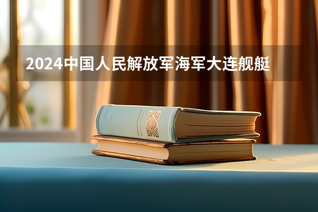 2024中国人民解放军海军大连舰艇学院在广东高考招生计划介绍