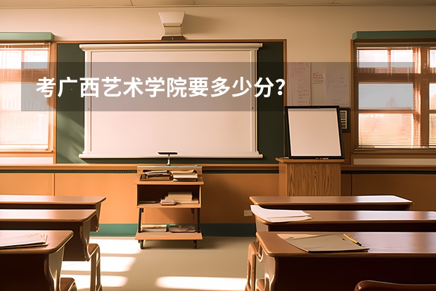 考广西艺术学院要多少分？