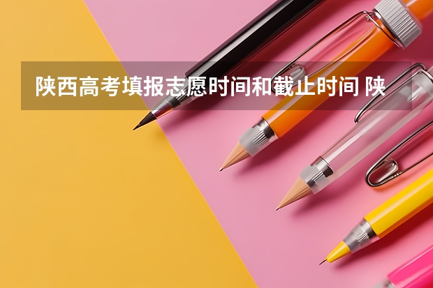 陕西高考填报志愿时间和截止时间 陕西2023高考二本志愿填报时间