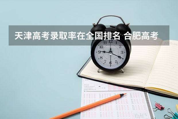 天津高考录取率在全国排名 合肥高考录取率和天津高考录取率