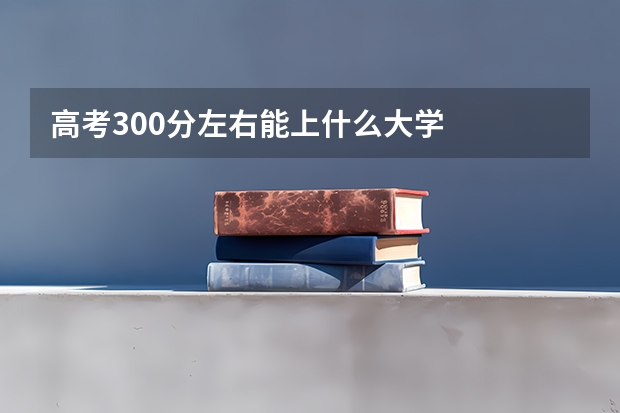 高考300分左右能上什么大学