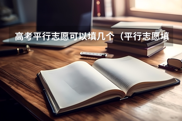 高考平行志愿可以填几个（平行志愿填报可以填几个学校）